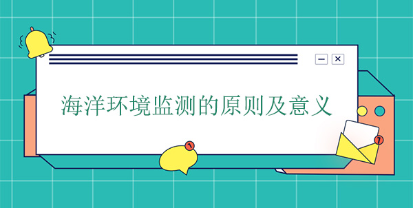 海洋環(huán)境監(jiān)測的原則及意義 海洋環(huán)境監(jiān)測的原則及意義