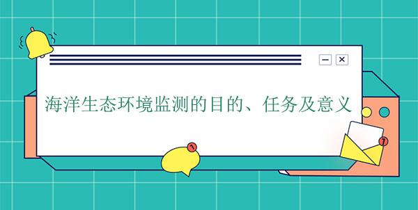 海洋生態(tài)環(huán)境監(jiān)測的目的、任務及意義 海洋生態(tài)環(huán)境監(jiān)測的目的、任務及意義